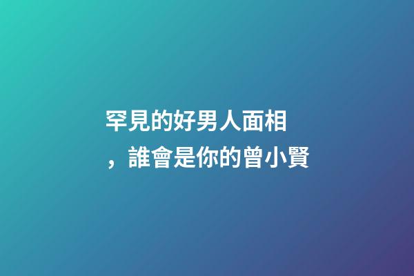 罕見的好男人面相，誰會是你的曾小賢?